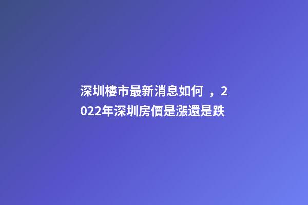 深圳樓市最新消息如何，2022年深圳房價是漲還是跌?